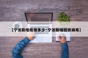 【宁波新增疫情多少·宁波新增冠状病毒】