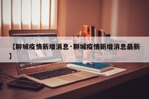 【聊城疫情新增消息·聊城疫情新增消息最新】