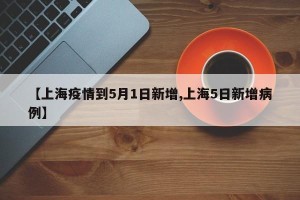 【上海疫情到5月1日新增,上海5日新增病例】