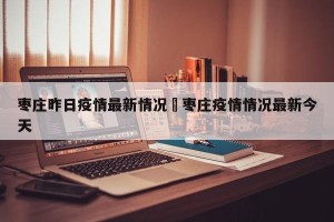 枣庄昨日疫情最新情况›枣庄疫情情况最新今天