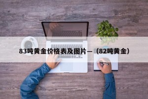 83吨黄金价格表及图片—（82吨黄金）