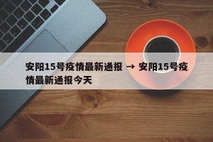 安阳15号疫情最新通报 → 安阳15号疫情最新通报今天