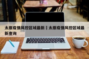 太原疫情风控区域最新›太原疫情风控区域最新查询