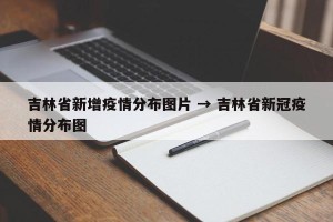 吉林省新增疫情分布图片 → 吉林省新冠疫情分布图