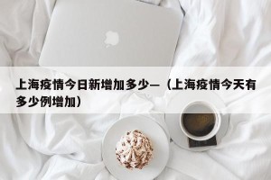 上海疫情今日新增加多少—（上海疫情今天有多少例增加）
