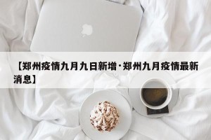 【郑州疫情九月九日新增·郑州九月疫情最新消息】