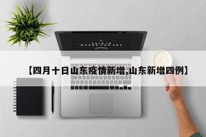 【四月十日山东疫情新增,山东新增四例】