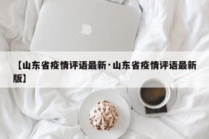 【山东省疫情评语最新·山东省疫情评语最新版】