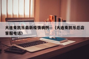 大连麦凯乐最新疫情病例—（大连麦凯乐总店客服电话）