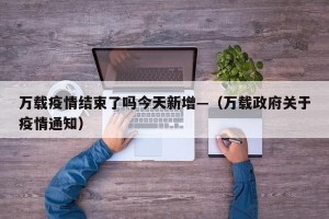 万载疫情结束了吗今天新增—（万载政府关于疫情通知）