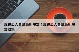 现在出入青岛最新规定›现在出入青岛最新规定政策