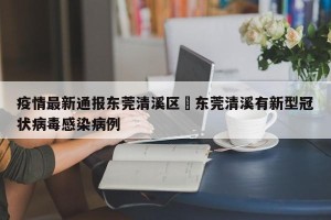 疫情最新通报东莞清溪区›东莞清溪有新型冠状病毒感染病例