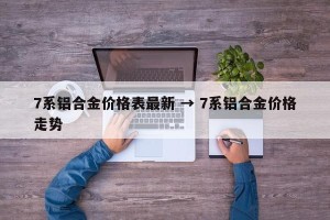 7系铝合金价格表最新 → 7系铝合金价格走势