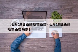 【七月18日新疆疫情新增·七月18日新疆疫情新增病例】