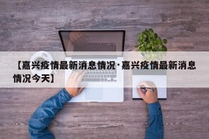 【嘉兴疫情最新消息情况·嘉兴疫情最新消息情况今天】