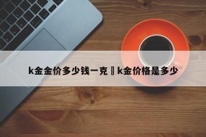 k金金价多少钱一克›k金价格是多少