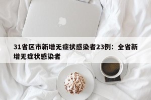 31省区市新增无症状感染者23例：全省新增无症状感染者