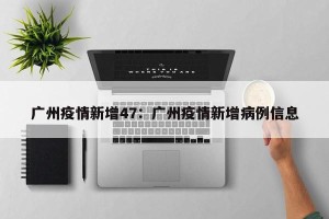广州疫情新增47：广州疫情新增病例信息