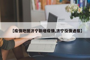 【疫情地图济宁新增疫情,济宁役情通报】