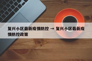复兴小区最新疫情防控 → 复兴小区最新疫情防控政策