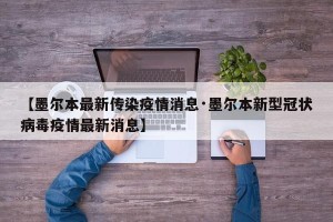 【墨尔本最新传染疫情消息·墨尔本新型冠状病毒疫情最新消息】