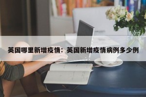 英国哪里新增疫情：英国新增疫情病例多少例