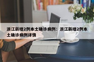 浙江新增2例本土确诊病例：浙江新增2例本土确诊病例详情