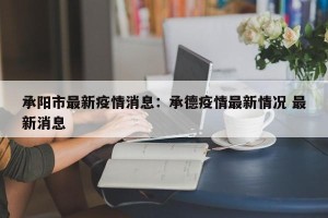 承阳市最新疫情消息：承德疫情最新情况 最新消息