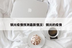 铜川疫情预测最新情况：铜川的疫情