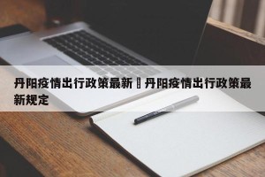 丹阳疫情出行政策最新›丹阳疫情出行政策最新规定