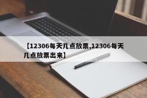 【12306每天几点放票,12306每天几点放票出来】
