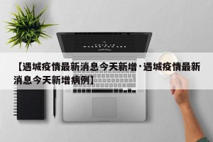 【遇城疫情最新消息今天新增·遇城疫情最新消息今天新增病例】