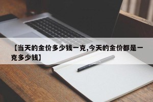 【当天的金价多少钱一克,今天的金价都是一克多少钱】
