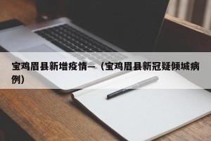 宝鸡眉县新增疫情—（宝鸡眉县新冠疑倾城病例）