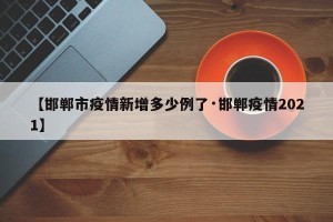 【邯郸市疫情新增多少例了·邯郸疫情2021】