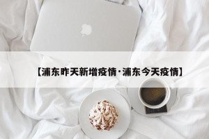 【浦东昨天新增疫情·浦东今天疫情】