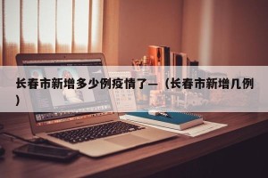 长春市新增多少例疫情了—（长春市新增几例）