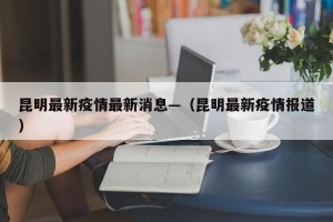 昆明最新疫情最新消息—（昆明最新疫情报道）