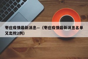 枣庄疫情最新消息—（枣庄疫情最新消息名单又出院2例）