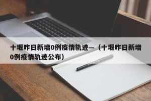 十堰昨日新增0例疫情轨迹—（十堰昨日新增0例疫情轨迹公布）