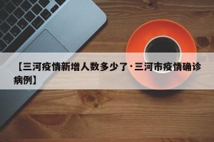 【三河疫情新增人数多少了·三河市疫情确诊病例】