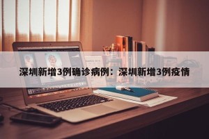 深圳新增3例确诊病例：深圳新增3例疫情