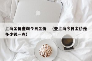 上海金价查询今日金价—（查上海今日金价是多少钱一克）