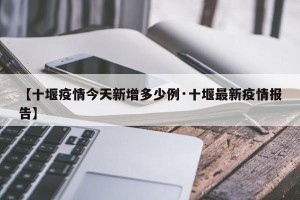 【十堰疫情今天新增多少例·十堰最新疫情报告】