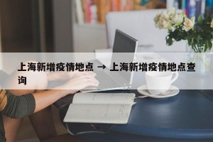 上海新增疫情地点 → 上海新增疫情地点查询