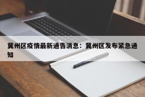 冀州区疫情最新通告消息：冀州区发布紧急通知