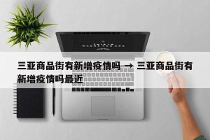 三亚商品街有新增疫情吗 → 三亚商品街有新增疫情吗最近