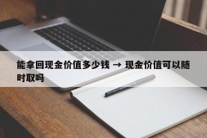 能拿回现金价值多少钱 → 现金价值可以随时取吗
