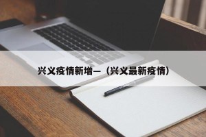 兴义疫情新增—（兴义最新疫情）