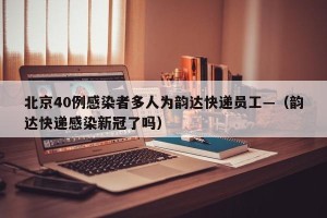 北京40例感染者多人为韵达快递员工—（韵达快递感染新冠了吗）